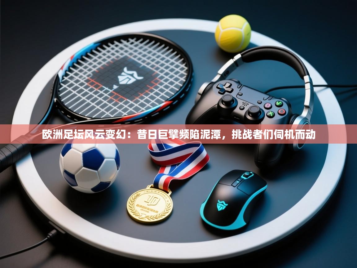 欧洲足坛风云变幻：昔日巨擘频陷泥潭，挑战者们伺机而动  第1张