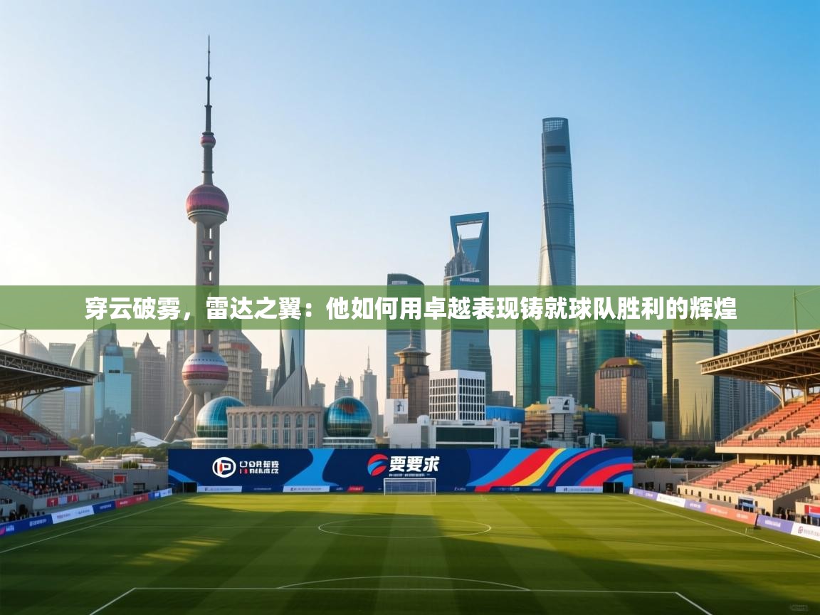 穿云破雾，雷达之翼：他如何用卓越表现铸就球队胜利的辉煌  第1张