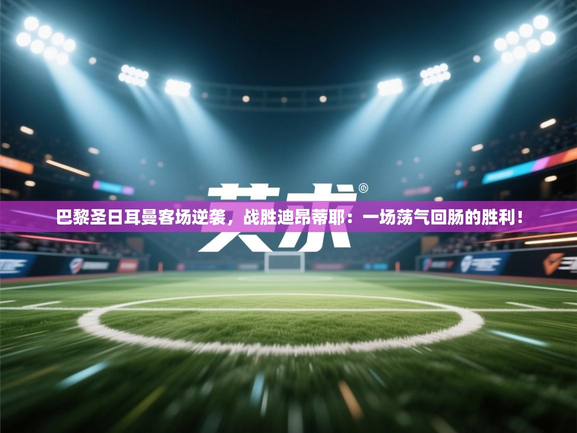 巴黎圣日耳曼客场逆袭，战胜迪昂蒂耶：一场荡气回肠的胜利！  第1张