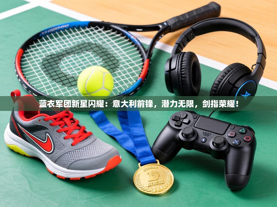 蓝衣军团新星闪耀：意大利前锋，潜力无限，剑指荣耀！  第1张