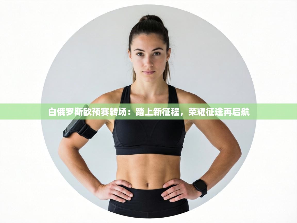 白俄罗斯欧预赛转场：踏上新征程，荣耀征途再启航  第1张