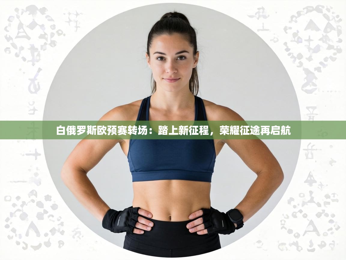 白俄罗斯欧预赛转场：踏上新征程，荣耀征途再启航  第2张